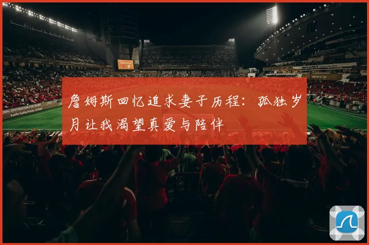 詹姆斯回忆追求妻子历程：孤独岁月让我渴望真爱与陪伴