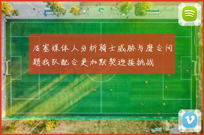 活塞媒体人分析骑士威胁与磨合问题我队配合更加默契迎接挑战
