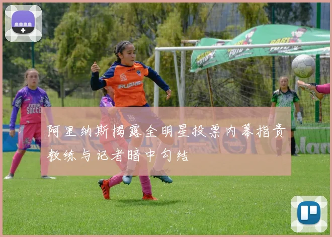 阿里纳斯揭露全明星投票内幕指责教练与记者暗中勾结