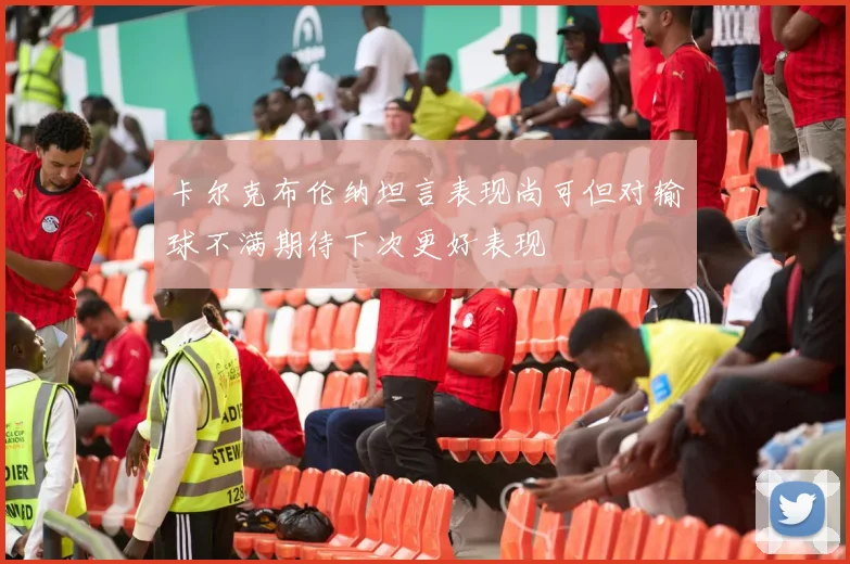 卡尔克布伦纳坦言表现尚可但对输球不满期待下次更好表现