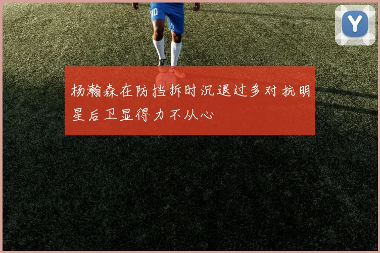 杨瀚森在防挡拆时沉退过多对抗明星后卫显得力不从心