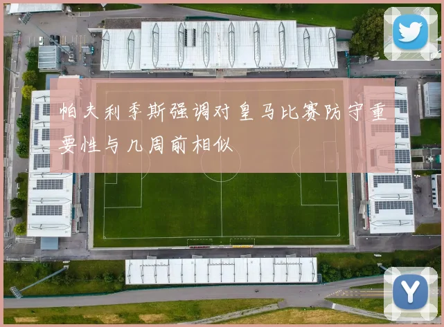 帕夫利季斯强调对皇马比赛防守重要性与几周前相似
