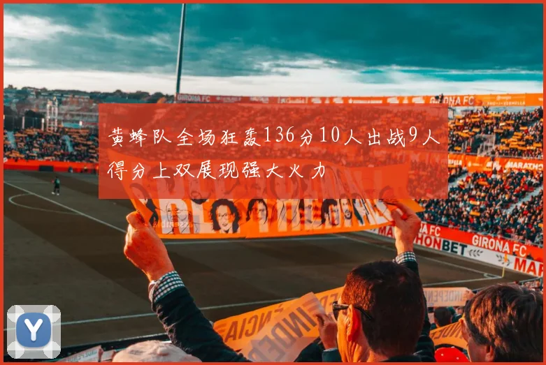 黄蜂队全场狂轰136分10人出战9人得分上双展现强大火力