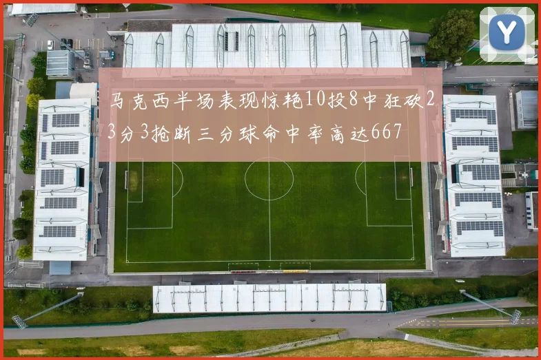 马克西半场表现惊艳10投8中狂砍23分3抢断三分球命中率高达667