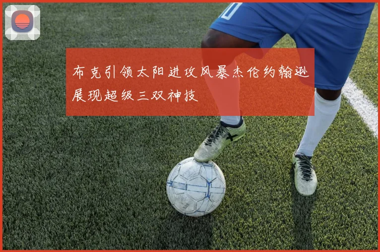 布克引领太阳进攻风暴杰伦约翰逊展现超级三双神技
