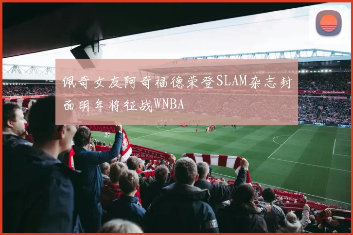 佩奇女友阿奇福德荣登SLAM杂志封面明年将征战WNBA