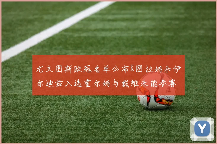 尤文图斯欧冠名单公布K图拉姆和伊尔迪兹入选霍尔姆与戴维未能参赛