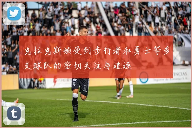 克拉克斯顿受到步行者和勇士等多支球队的密切关注与追逐