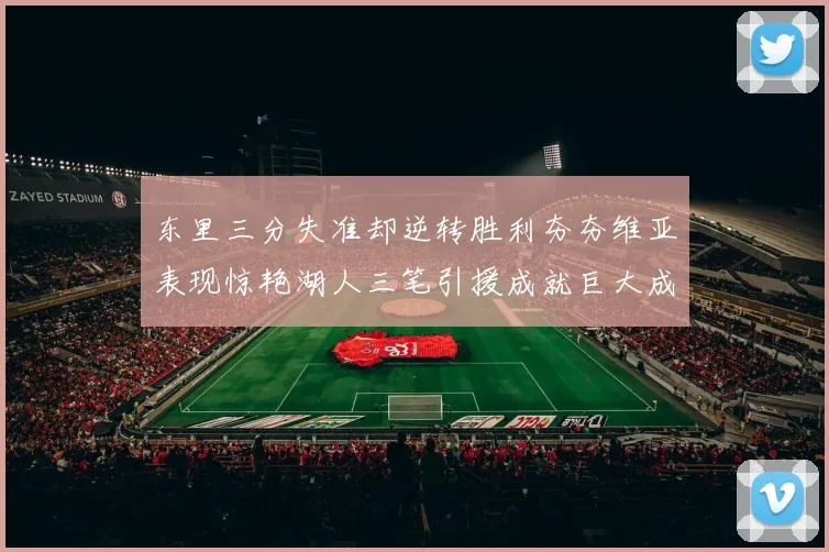 东里三分失准却逆转胜利夯夯维亚表现惊艳湖人三笔引援成就巨大成功