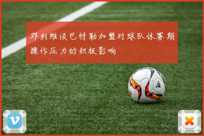 邓利维谈巴特勒加盟对球队休赛期操作压力的积极影响