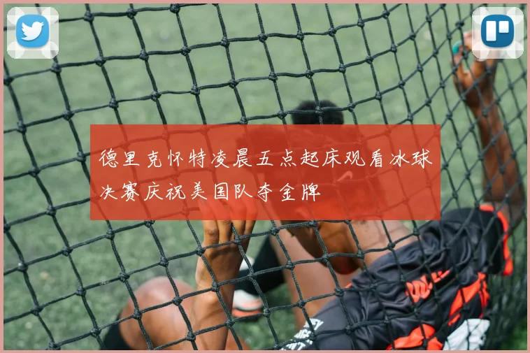 德里克怀特凌晨五点起床观看冰球决赛庆祝美国队夺金牌
