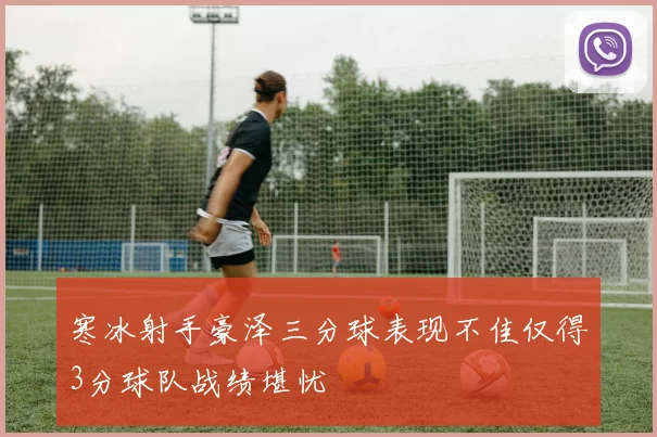 寒冰射手豪泽三分球表现不佳仅得3分球队战绩堪忧