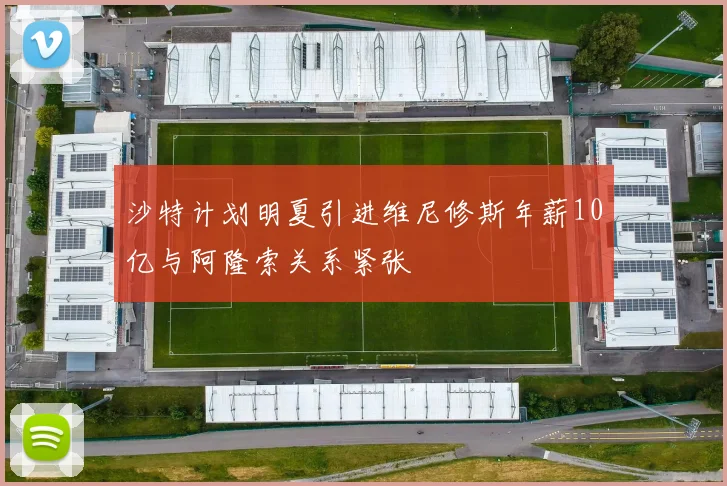 沙特计划明夏引进维尼修斯年薪10亿与阿隆索关系紧张