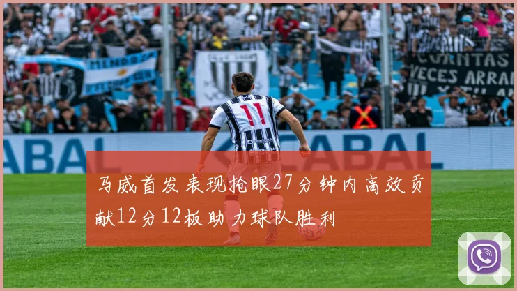 马威首发表现抢眼27分钟内高效贡献12分12板助力球队胜利