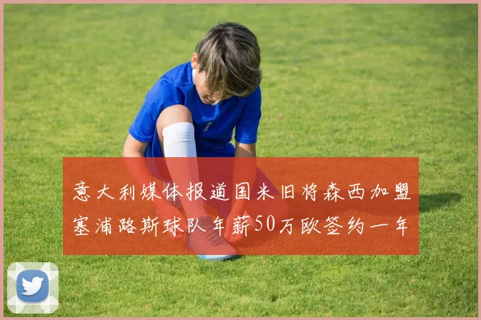 意大利媒体报道国米旧将森西加盟塞浦路斯球队年薪50万欧签约一年加一年