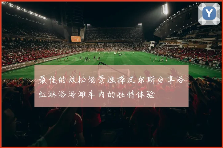 最佳的放松场景选择皮尔斯分享浴缸淋浴海滩车内的独特体验