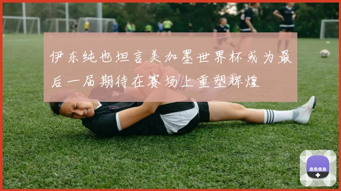 伊东纯也坦言美加墨世界杯或为最后一届期待在赛场上重塑辉煌