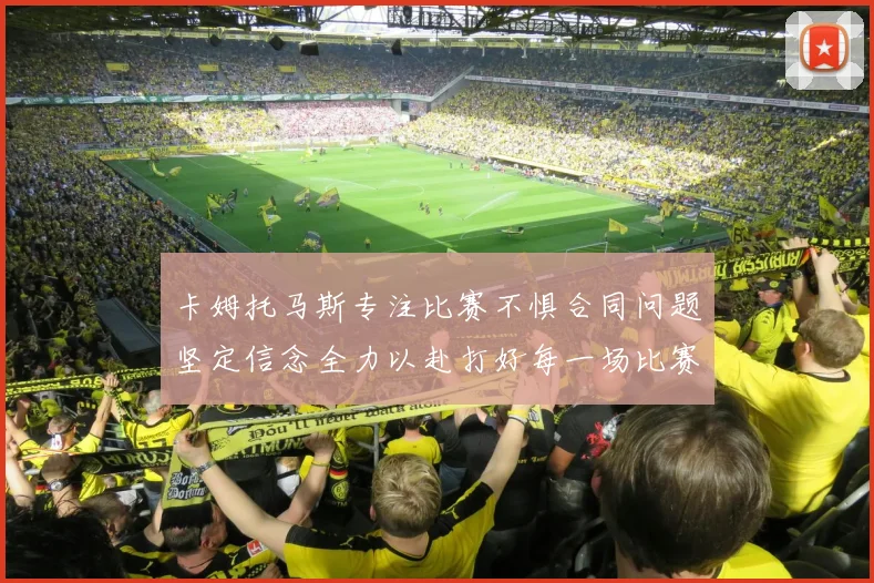 卡姆托马斯专注比赛不惧合同问题坚定信念全力以赴打好每一场比赛