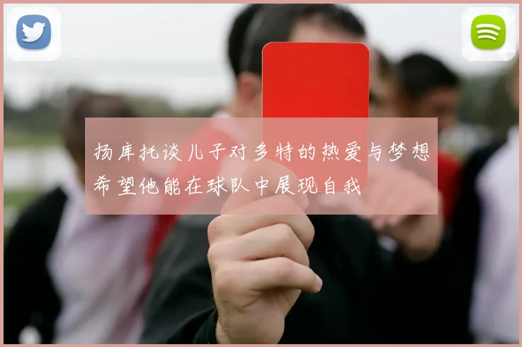 扬库托谈儿子对多特的热爱与梦想希望他能在球队中展现自我