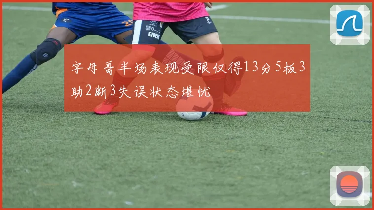 字母哥半场表现受限仅得13分5板3助2断3失误状态堪忧